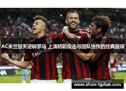 AC米兰惊天逆转罗马 上演精彩反击与团队协作的经典战役