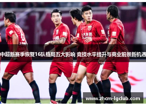 中超新赛季恢复16队格局五大影响 竞技水平提升与商业前景新机遇