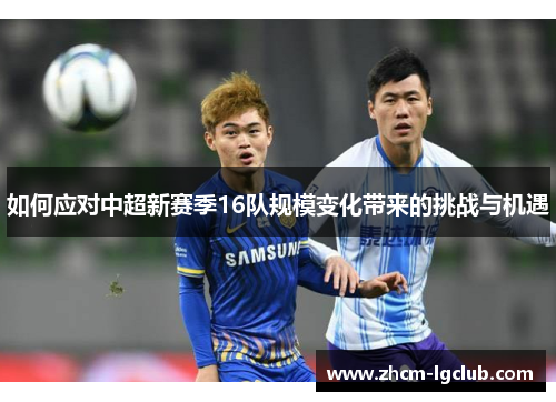 如何应对中超新赛季16队规模变化带来的挑战与机遇