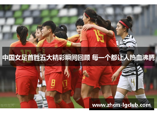 中国女足首胜五大精彩瞬间回顾 每一个都让人热血沸腾