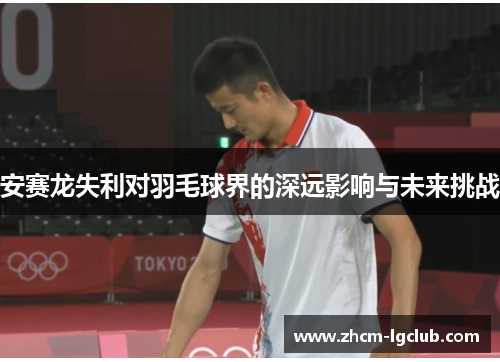 安赛龙失利对羽毛球界的深远影响与未来挑战
