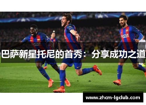 巴萨新星托尼的首秀：分享成功之道