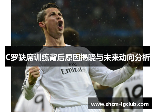 C罗缺席训练背后原因揭晓与未来动向分析
