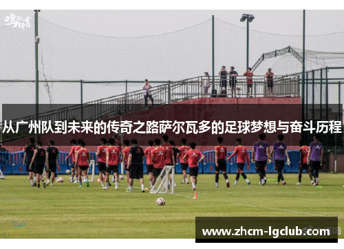 从广州队到未来的传奇之路萨尔瓦多的足球梦想与奋斗历程