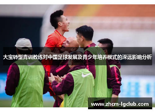 大宝转型青训教练对中国足球发展及青少年培养模式的深远影响分析