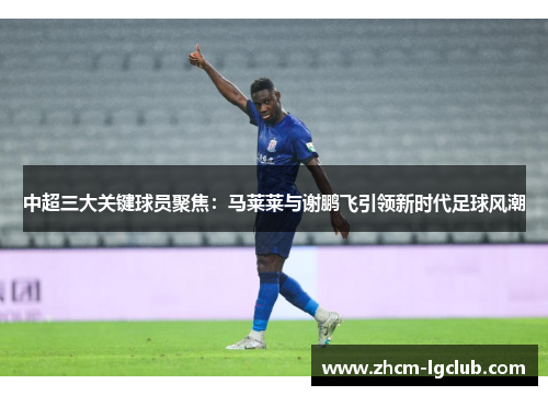 中超三大关键球员聚焦：马莱莱与谢鹏飞引领新时代足球风潮