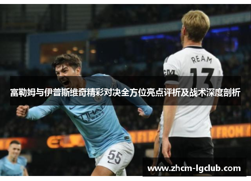 富勒姆与伊普斯维奇精彩对决全方位亮点评析及战术深度剖析