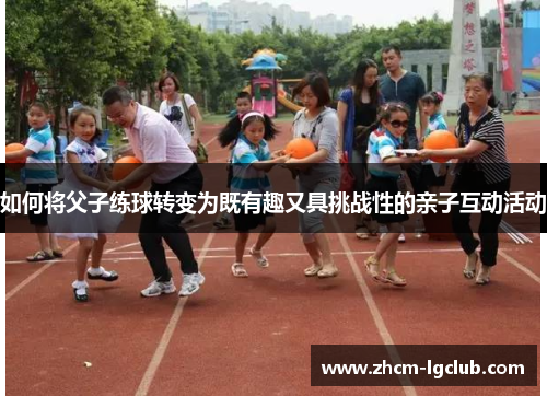 如何将父子练球转变为既有趣又具挑战性的亲子互动活动