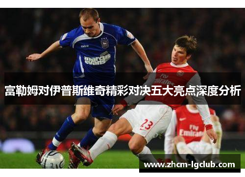 富勒姆对伊普斯维奇精彩对决五大亮点深度分析