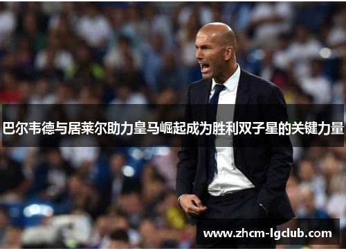 巴尔韦德与居莱尔助力皇马崛起成为胜利双子星的关键力量