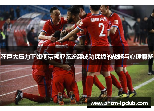在巨大压力下如何带领亚泰逆袭成功保级的战略与心理调整