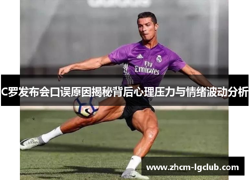 C罗发布会口误原因揭秘背后心理压力与情绪波动分析