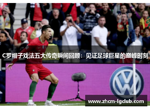C罗帽子戏法五大传奇瞬间回顾：见证足球巨星的巅峰时刻