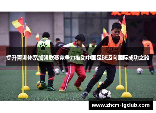 提升青训体系加强联赛竞争力推动中国足球迈向国际成功之路