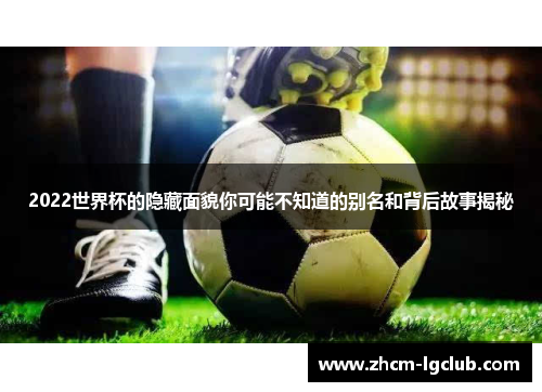 2022世界杯的隐藏面貌你可能不知道的别名和背后故事揭秘