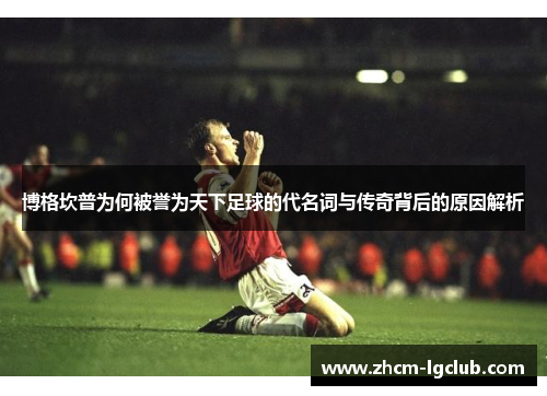博格坎普为何被誉为天下足球的代名词与传奇背后的原因解析