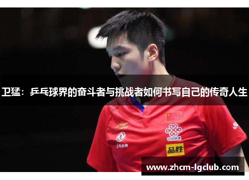 卫猛：乒乓球界的奋斗者与挑战者如何书写自己的传奇人生