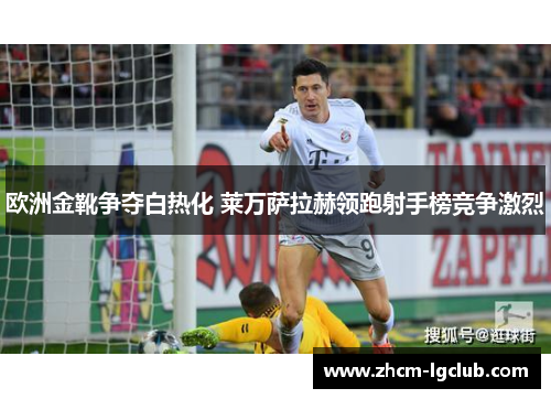 欧洲金靴争夺白热化 莱万萨拉赫领跑射手榜竞争激烈