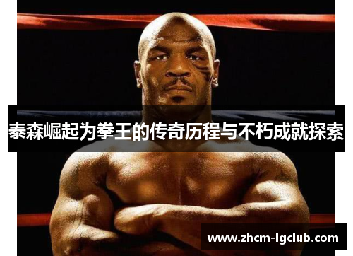 泰森崛起为拳王的传奇历程与不朽成就探索