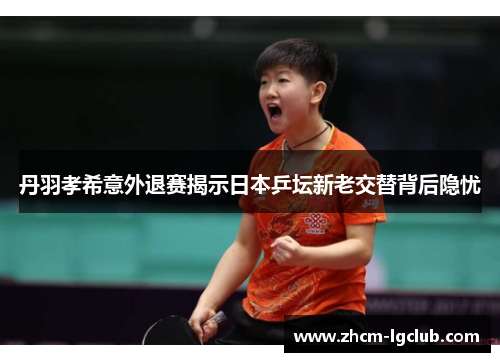 丹羽孝希意外退赛揭示日本乒坛新老交替背后隐忧