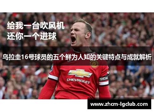 乌拉圭16号球员的五个鲜为人知的关键特点与成就解析