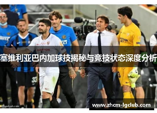 塞维利亚巴内加球技揭秘与竞技状态深度分析