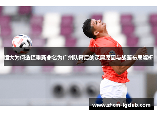 恒大为何选择重新命名为广州队背后的深层原因与战略布局解析