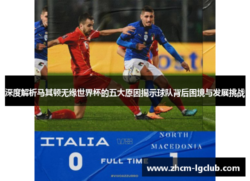 深度解析马其顿无缘世界杯的五大原因揭示球队背后困境与发展挑战