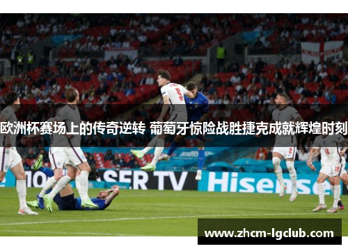 欧洲杯赛场上的传奇逆转 葡萄牙惊险战胜捷克成就辉煌时刻