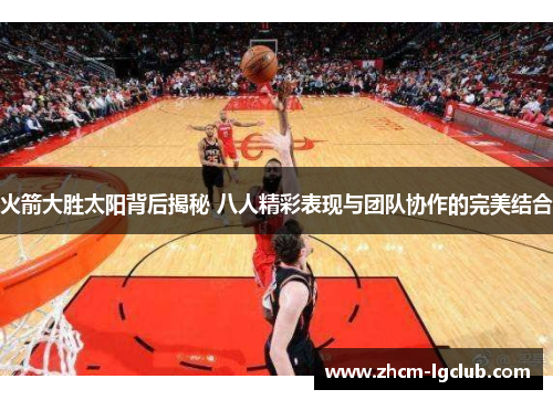 火箭大胜太阳背后揭秘 八人精彩表现与团队协作的完美结合