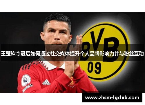 王楚钦夺冠后如何通过社交媒体提升个人品牌影响力并与粉丝互动