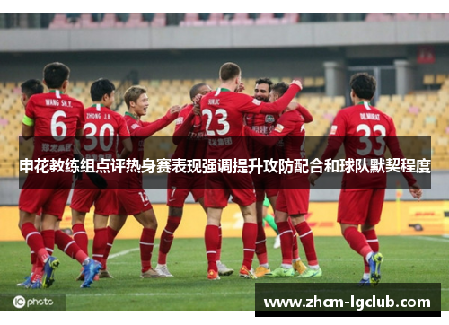 申花教练组点评热身赛表现强调提升攻防配合和球队默契程度