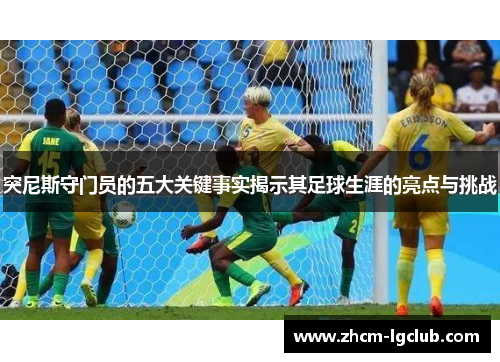 突尼斯守门员的五大关键事实揭示其足球生涯的亮点与挑战