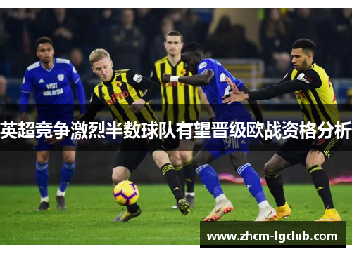 英超竞争激烈半数球队有望晋级欧战资格分析
