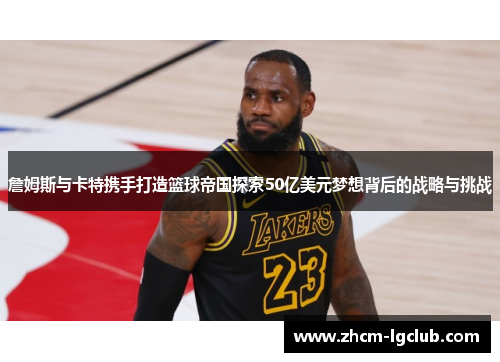 詹姆斯与卡特携手打造篮球帝国探索50亿美元梦想背后的战略与挑战