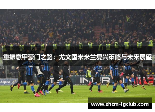 重振意甲豪门之路：尤文国米米兰复兴策略与未来展望