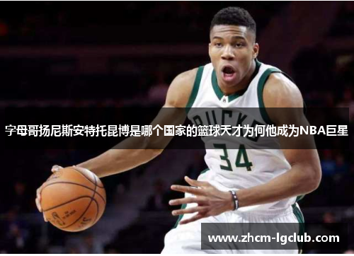 字母哥扬尼斯安特托昆博是哪个国家的篮球天才为何他成为NBA巨星