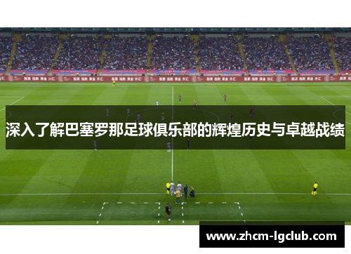 深入了解巴塞罗那足球俱乐部的辉煌历史与卓越战绩
