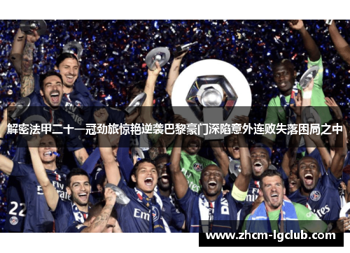 解密法甲二十一冠劲旅惊艳逆袭巴黎豪门深陷意外连败失落困局之中