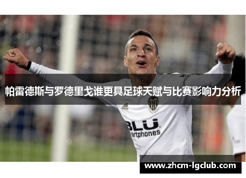 帕雷德斯与罗德里戈谁更具足球天赋与比赛影响力分析 帕雷德斯与罗德里戈谁更具足球天赋与比赛影响力分析