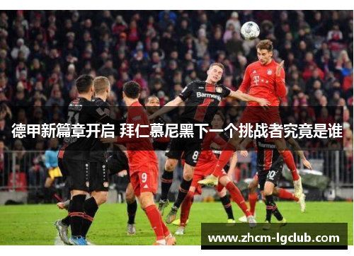 德甲新篇章开启 拜仁慕尼黑下一个挑战者究竟是谁 德甲新篇章开启 拜仁慕尼黑下一个挑战者究竟是谁