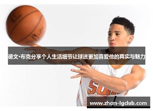 德文·布克分享个人生活细节让球迷更加喜爱他的真实与魅力 德文·布克分享个人生活细节让球迷更加喜爱他的真实与魅力