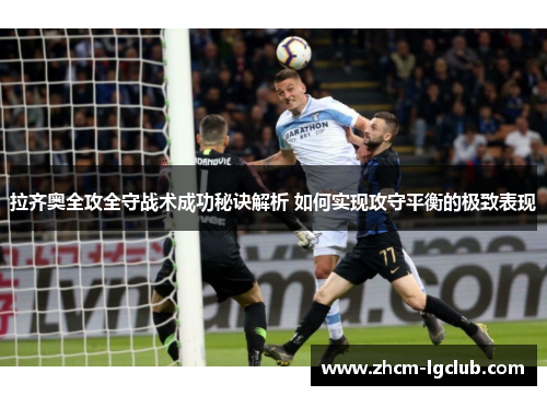 拉齐奥全攻全守战术成功秘诀解析 如何实现攻守平衡的极致表现 拉齐奥全攻全守战术成功秘诀解析 如何实现攻守平衡的极致表现