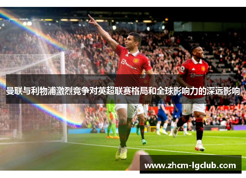 曼联与利物浦激烈竞争对英超联赛格局和全球影响力的深远影响 曼联与利物浦激烈竞争对英超联赛格局和全球影响力的深远影响