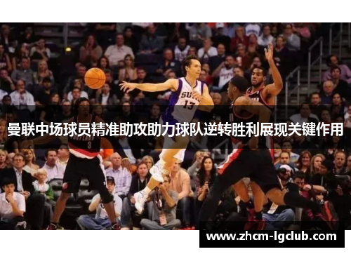 曼联中场球员精准助攻助力球队逆转胜利展现关键作用 曼联中场球员精准助攻助力球队逆转胜利展现关键作用