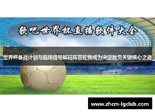 世界杯备战计划与临场信号解码阵容轮换成为决定胜负关键核心之道 世界杯备战计划与临场信号解码阵容轮换成为决定胜负关键核心之道