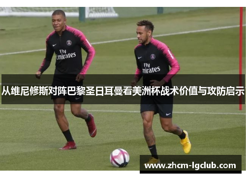从维尼修斯对阵巴黎圣日耳曼看美洲杯战术价值与攻防启示 从维尼修斯对阵巴黎圣日耳曼看美洲杯战术价值与攻防启示