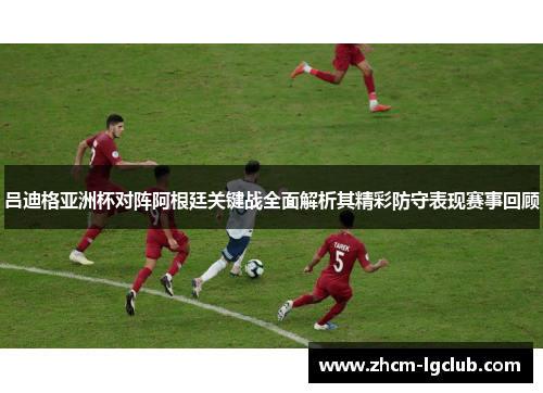 吕迪格亚洲杯对阵阿根廷关键战全面解析其精彩防守表现赛事回顾