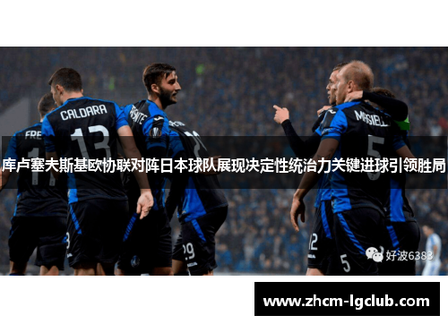 库卢塞夫斯基欧协联对阵日本球队展现决定性统治力关键进球引领胜局 库卢塞夫斯基欧协联对阵日本球队展现决定性统治力关键进球引领胜局