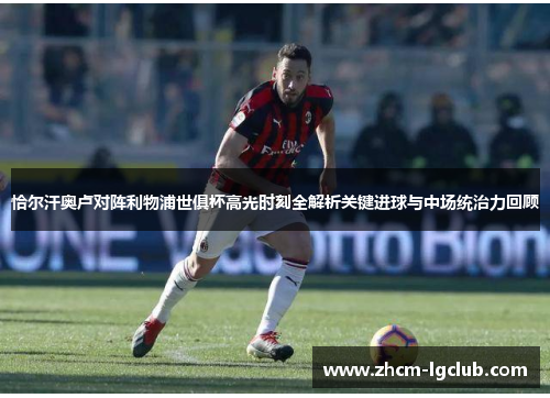 恰尔汗奥卢对阵利物浦世俱杯高光时刻全解析关键进球与中场统治力回顾